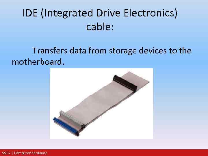 IDE (Integrated Drive Electronics) cable: Transfers data from storage devices to the motherboard. SSD