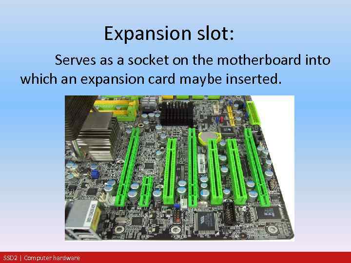 Expansion slot: Serves as a socket on the motherboard into which an expansion card