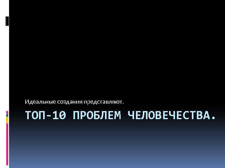 Идеальные создания представляют. ТОП-10 ПРОБЛЕМ ЧЕЛОВЕЧЕСТВА. 