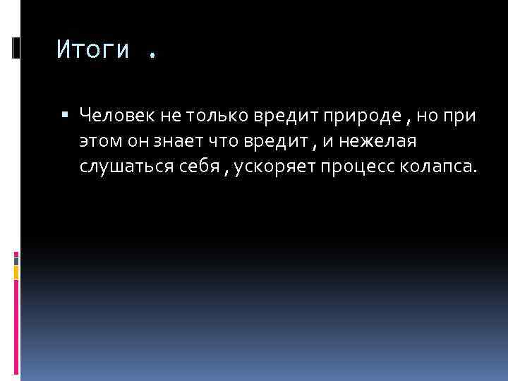 Итоги. Человек не только вредит природе , но при этом он знает что вредит