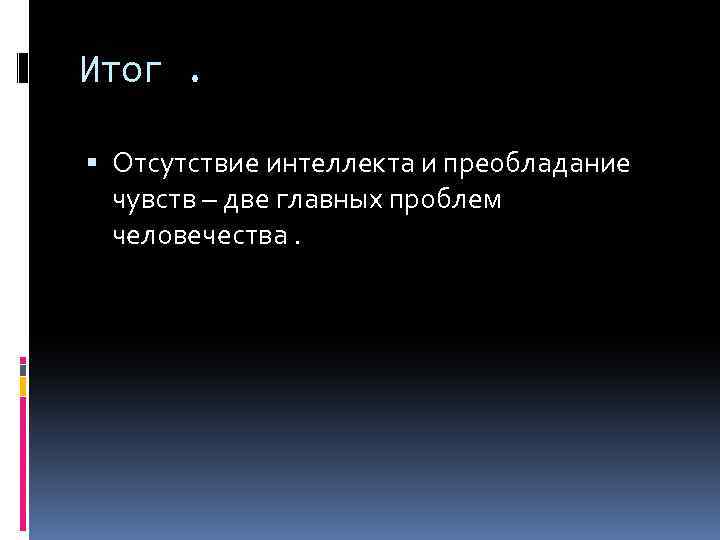 Итог. Отсутствие интеллекта и преобладание чувств – две главных проблем человечества. 