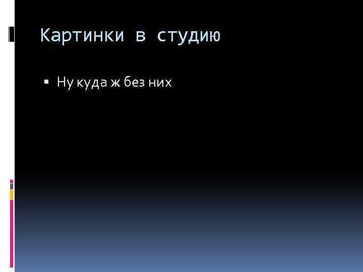 Картинки в студию Ну куда ж без них 