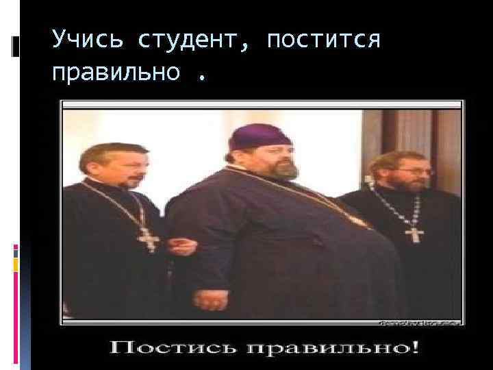 Учись студент, постится правильно. 