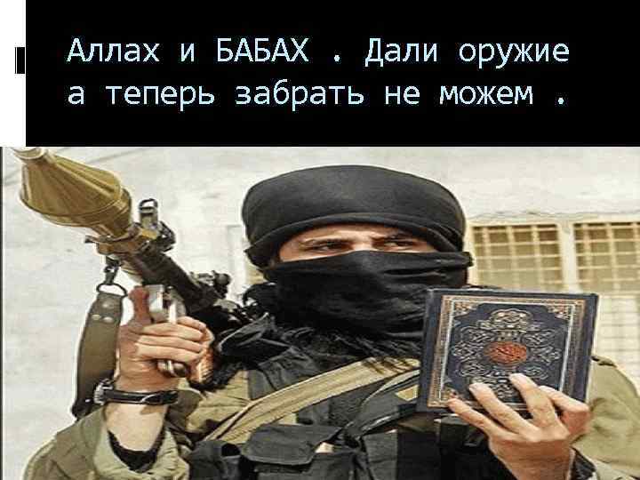 Аллах и БАБАХ. Дали оружие а теперь забрать не можем. 