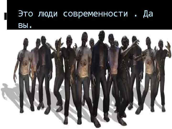 Это люди современности. Да вы. 