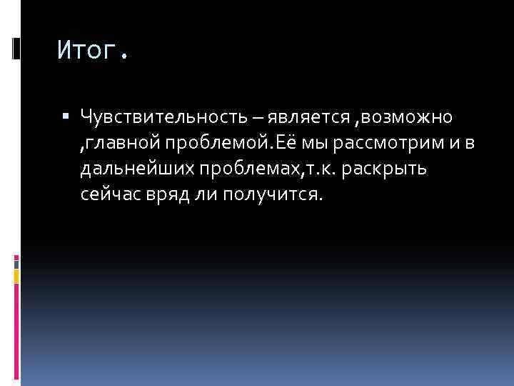 Итог. Чувствительность – является , возможно , главной проблемой. Её мы рассмотрим и в
