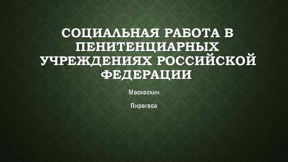 СОЦИАЛЬНАЯ РАБОТА В ПЕНИТЕНЦИАРНЫХ УЧРЕЖДЕНИЯХ РОССИЙСКОЙ ФЕДЕРАЦИИ Московкин Пирогова 