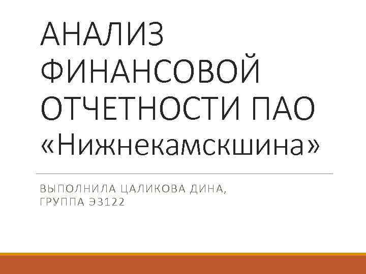 АНАЛИЗ ФИНАНСОВОЙ ОТЧЕТНОСТИ ПАО «Нижнекамскшина» ВЫПОЛНИЛА ЦАЛИКОВА ДИНА, ГРУППА Э 3122 