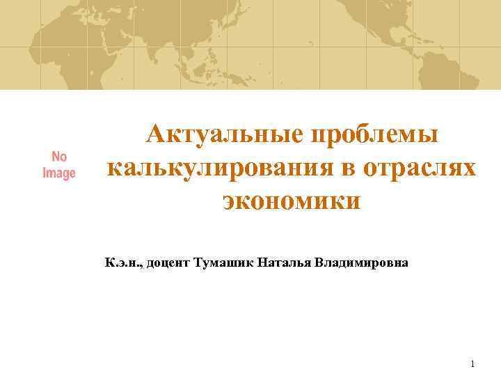 Актуальные проблемы калькулирования в отраслях экономики К. э. н. , доцент Тумашик Наталья Владимировна