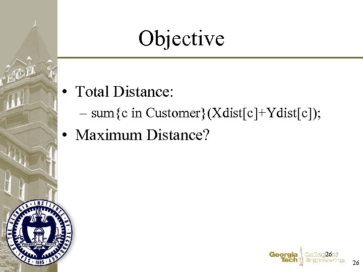 Objective • Total Distance: – sum{c in Customer}(Xdist[c]+Ydist[c]); • Maximum Distance? 26 26 