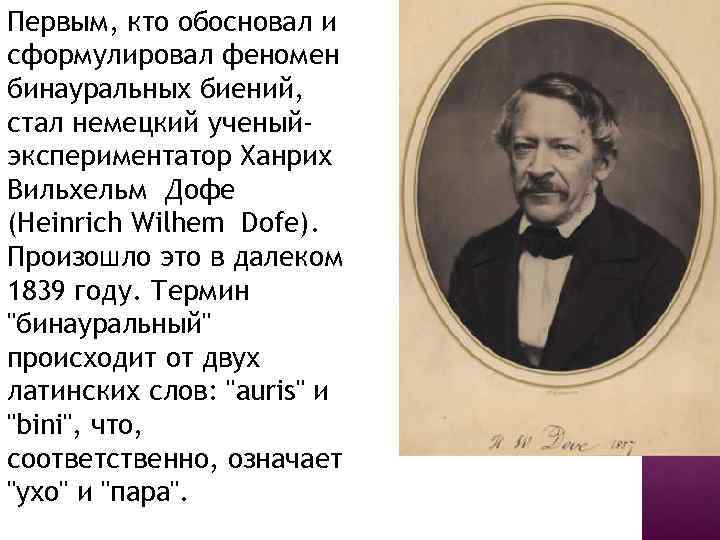 Первым, кто обосновал и сформулировал феномен бинауральных биений, стал немецкий ученыйэкспериментатор Ханрих Вильхельм Дофе