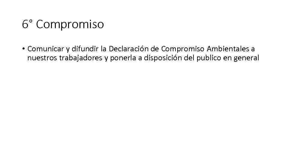 6° Compromiso • Comunicar y difundir la Declaración de Compromiso Ambientales a nuestros trabajadores