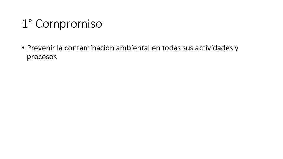 1° Compromiso • Prevenir la contaminación ambiental en todas sus actividades y procesos 