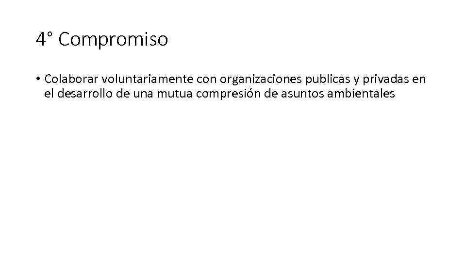 4° Compromiso • Colaborar voluntariamente con organizaciones publicas y privadas en el desarrollo de