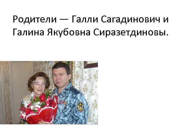 Родители — Галли Сагадинович и Галина Якубовна Сиразетдиновы. 