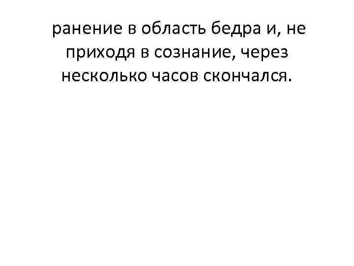  ранение в область бедра и, не приходя в сознание, через несколько часов скончался.