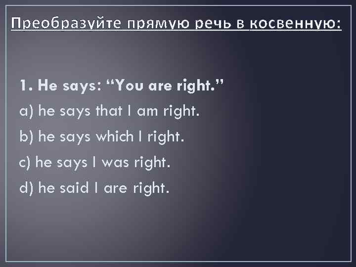 Преобразуйте прямую речь в косвенную: 1. He says: “You are right. ” a) he