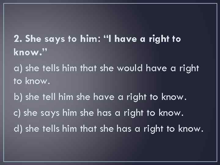 2. She says to him: “I have a right to know. ” a) she