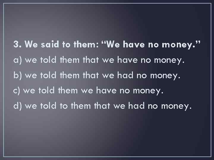 3. We said to them: “We have no money. ” a) we told them