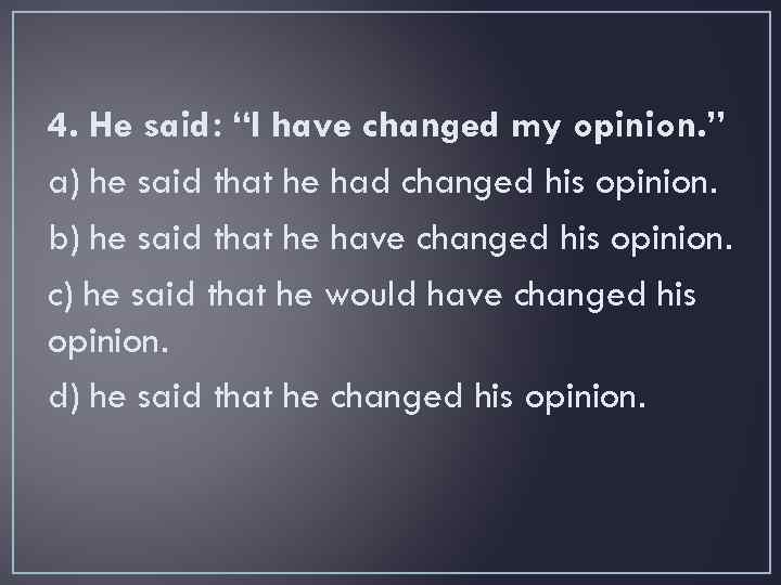 4. He said: “I have changed my opinion. ” a) he said that he