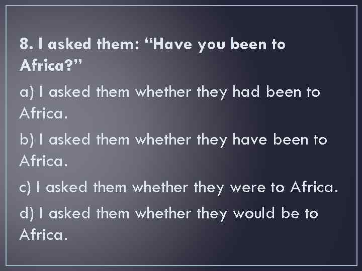 8. I asked them: “Have you been to Africa? ” a) I asked them