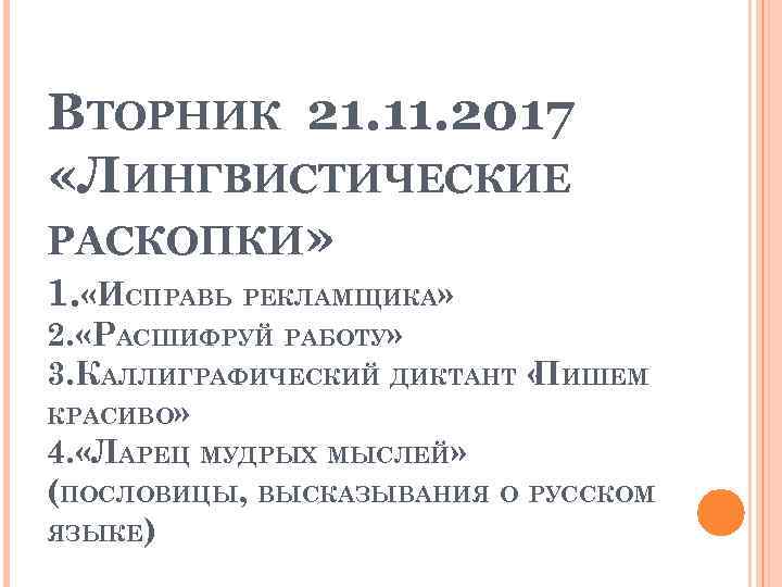ВТОРНИК 21. 11. 2017 «ЛИНГВИСТИЧЕСКИЕ РАСКОПКИ» 1. «ИСПРАВЬ РЕКЛАМЩИКА» 2. «РАСШИФРУЙ РАБОТУ» 3. КАЛЛИГРАФИЧЕСКИЙ