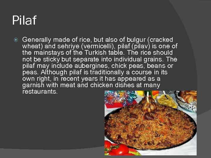 Pilaf Generally made of rice, but also of bulgur (cracked wheat) and sehriye (vermicelli),