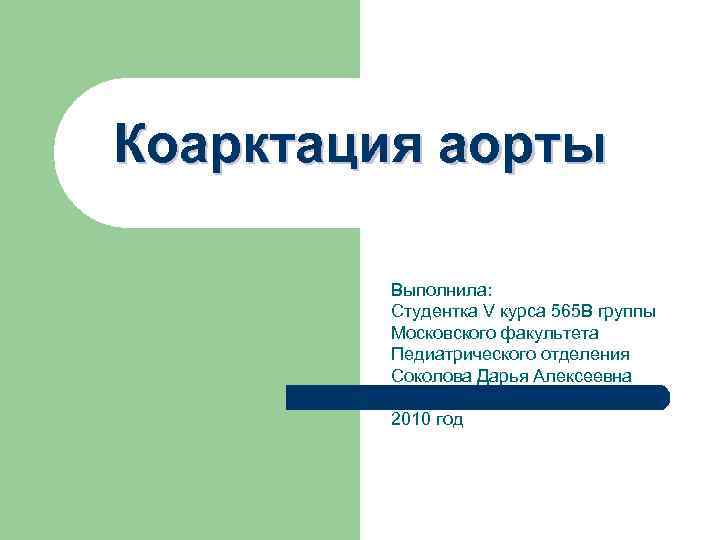 Коарктация аорты Выполнила: Студентка V курса 565 В группы Московского факультета Педиатрического отделения Соколова
