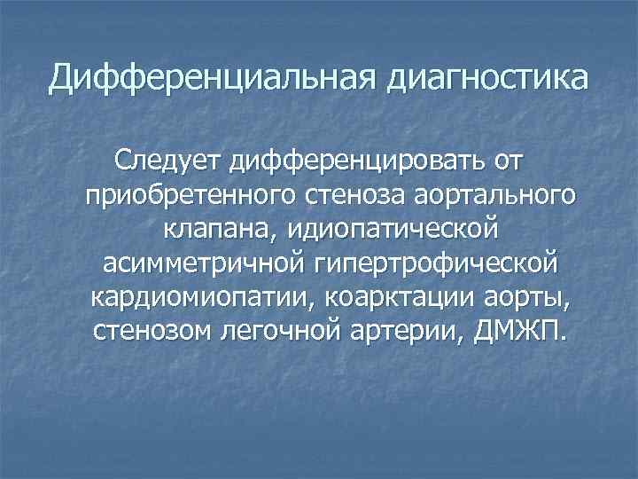 Дифференциальная диагностика Следует дифференцировать от приобретенного стеноза аортального клапана, идиопатической асимметричной гипертрофической кардиомиопатии, коарктации