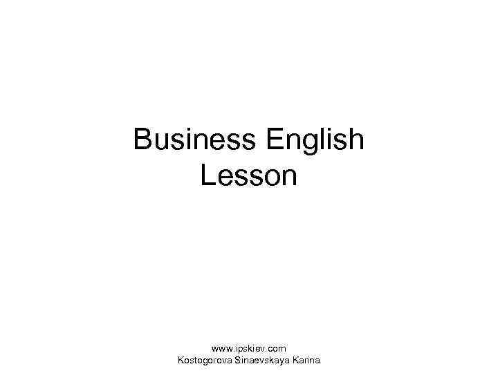 Business English Lesson www. ipskiev. com Kostogorova Sinaevskaya Karina 