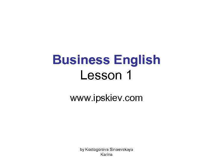 Business English Lesson 1 www. ipskiev. com by Kostogorova Sinaevskaya Karina 