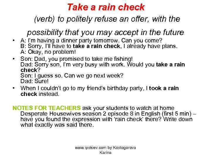 Take a rain check (verb) to politely refuse an offer, with the possibility that