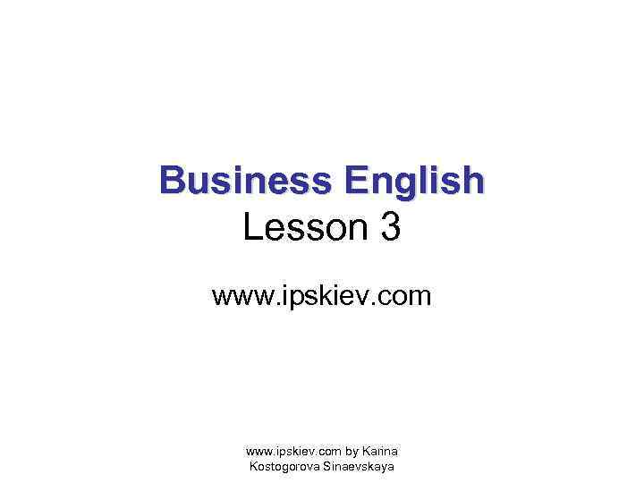 Business English Lesson 3 www. ipskiev. com by Karina Kostogorova Sinaevskaya 