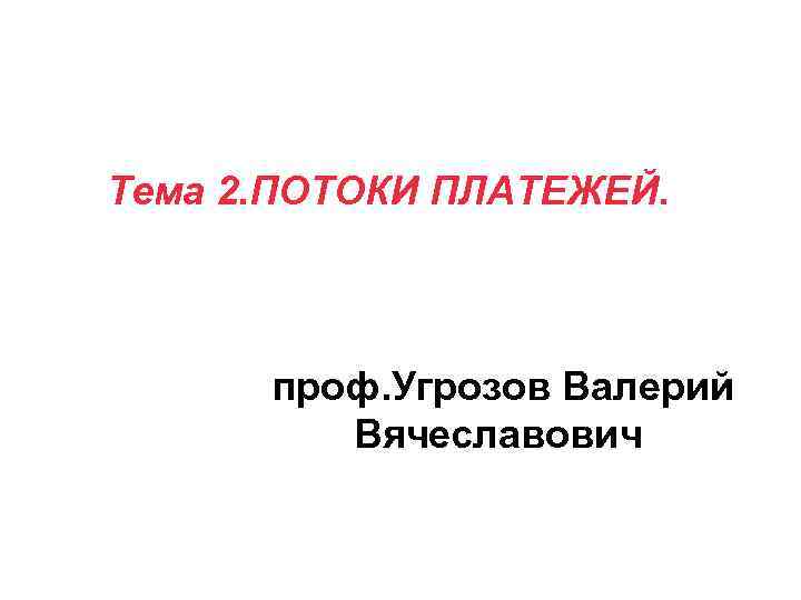 Тема 2. ПОТОКИ ПЛАТЕЖЕЙ. проф. Угрозов Валерий Вячеславович 