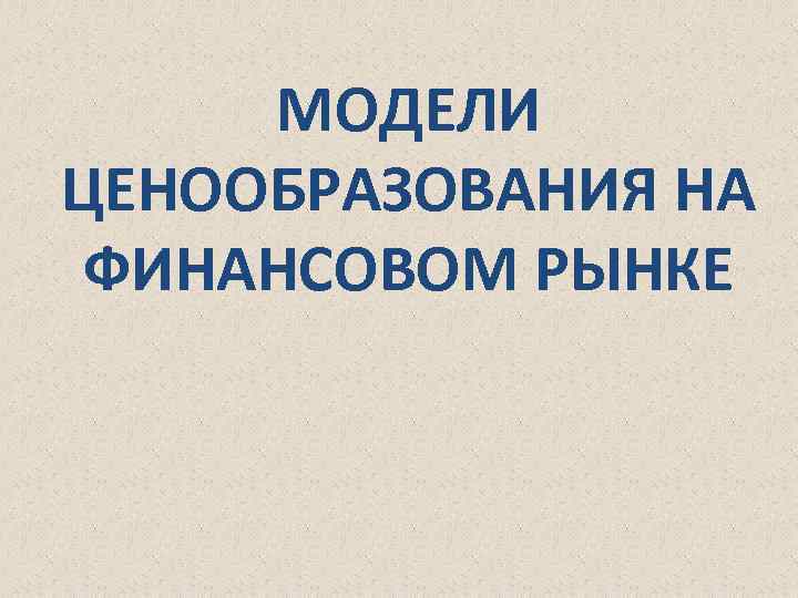 МОДЕЛИ ЦЕНООБРАЗОВАНИЯ НА ФИНАНСОВОМ РЫНКЕ 