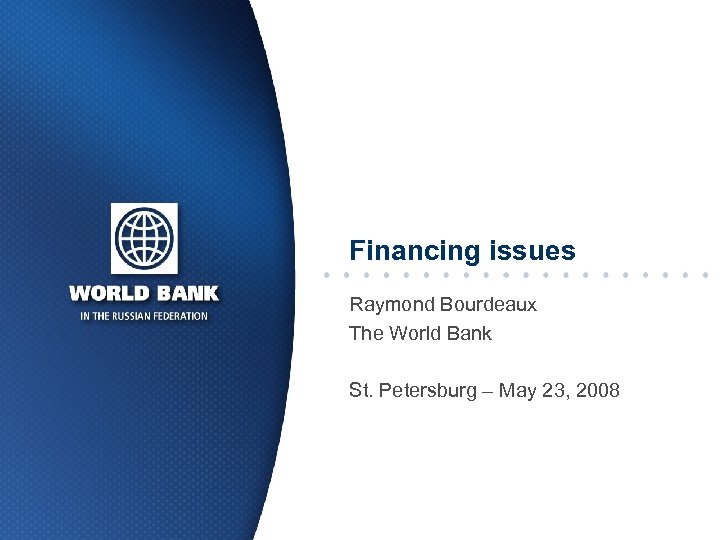 Financing issues Raymond Bourdeaux The World Bank St. Petersburg – May 23, 2008 