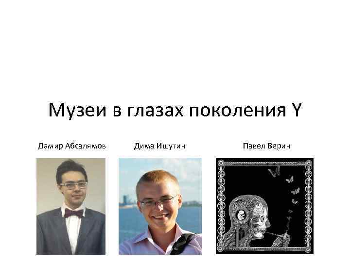 Музеи в глазах поколения Y Дамир Абсалямов Дима Ишутин Павел Верин 