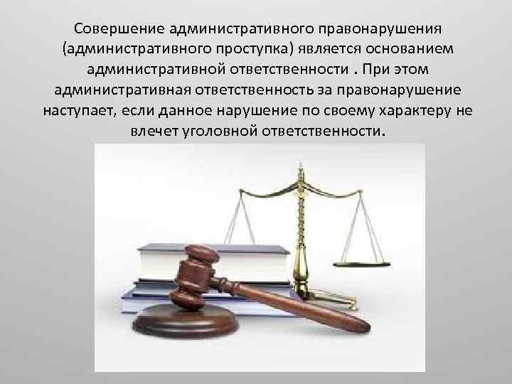 Совершение административного правонарушения (административного проступка) является основанием административной ответственности. При этом административная ответственность за
