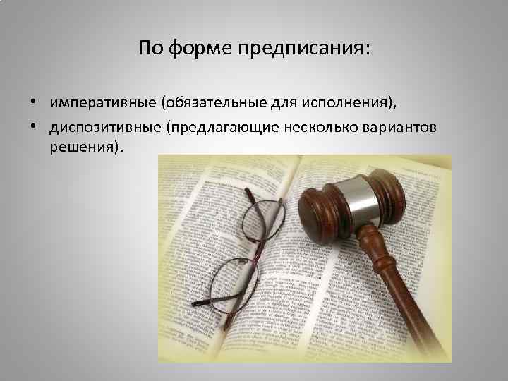 По форме предписания: • императивные (обязательные для исполнения), • диспозитивные (предлагающие несколько вариантов решения).