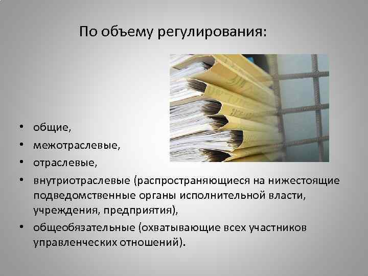 По объему регулирования: общие, межотраслевые, внутриотраслевые (распространяющиеся на нижестоящие подведомственные органы исполнительной власти, учреждения,