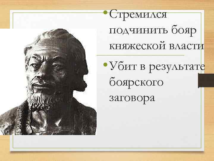  • Стремился подчинить бояр княжеской власти • Убит в результате боярского заговора 