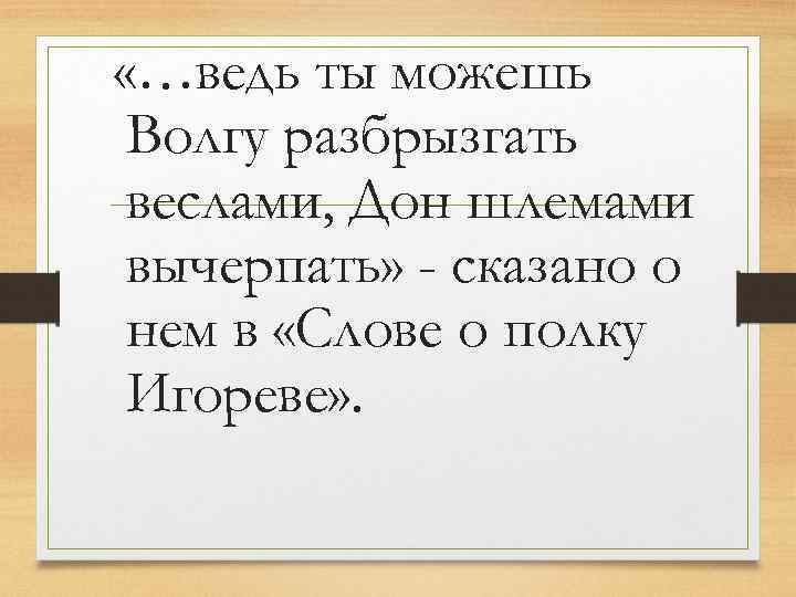  «…ведь ты можешь Волгу разбрызгать веслами, Дон шлемами вычерпать» - сказано о нем