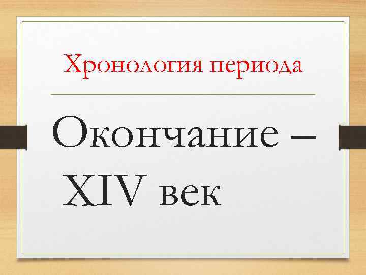 Хронология периода Окончание – XIV век 