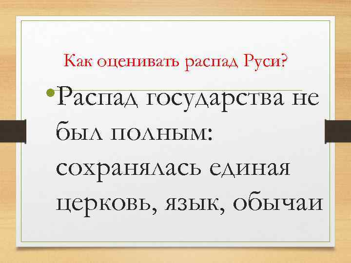 Как оценивать распад Руси? • Распад государства не был полным: сохранялась единая церковь, язык,