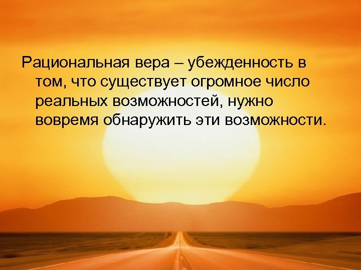 Рациональная вера – убежденность в том, что существует огромное число реальных возможностей, нужно вовремя