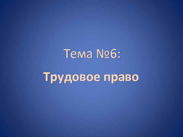 Тема № 6: Трудовое право 