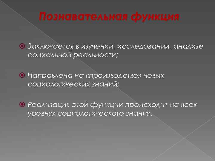Познавательная функция Заключается в изучении, исследовании, анализе социальной реальности; Направлена на «производство» новых социологических
