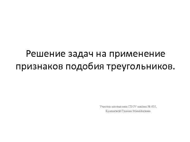 Решение задач на применение признаков подобия треугольников. Учитель математики ГБОУ школы № 655, Кулешовой