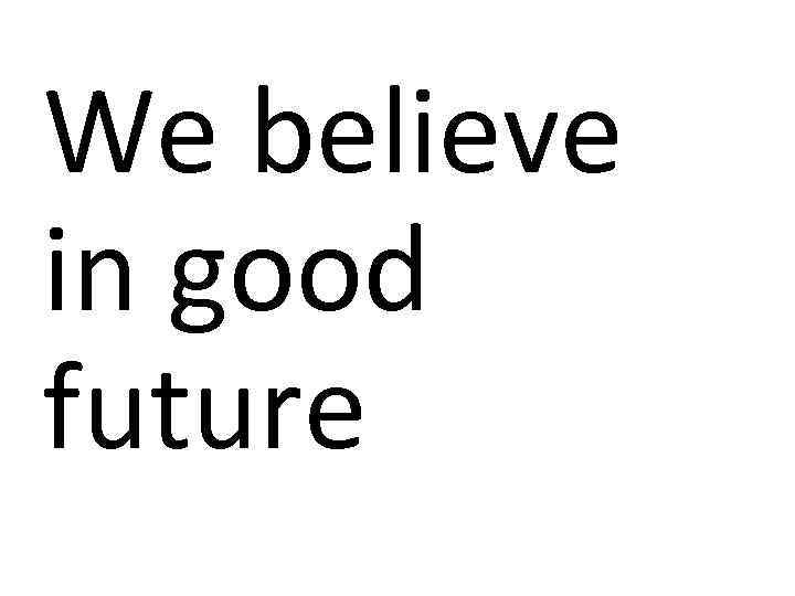 We believe in good future 