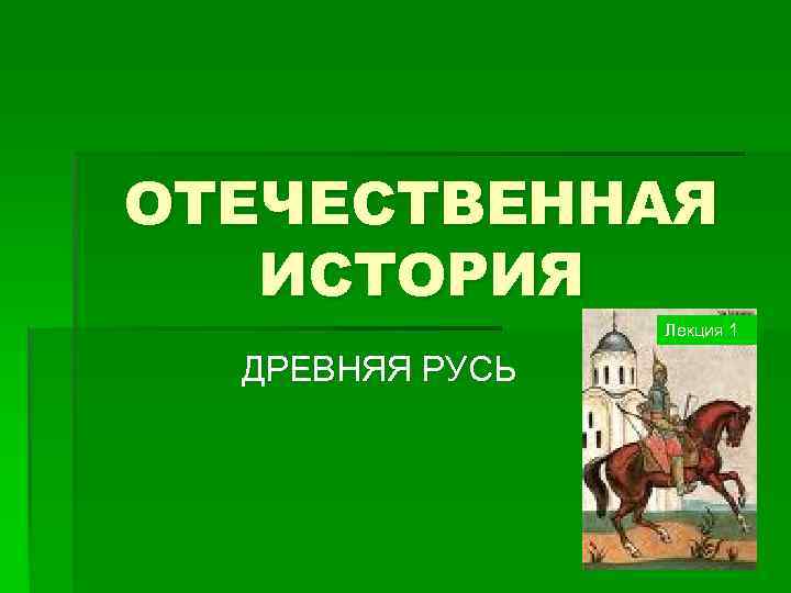 ОТЕЧЕСТВЕННАЯ ИСТОРИЯ Лекция 1 ДРЕВНЯЯ РУСЬ 